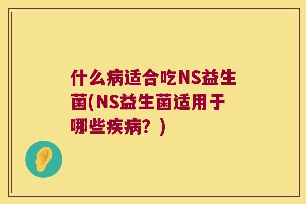 什么病适合吃NS益生菌(NS益生菌适用于哪些疾病？)
