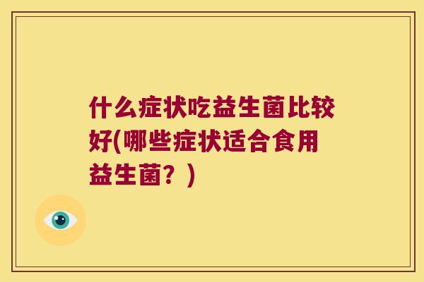什么症状吃益生菌比较好(哪些症状适合食用益生菌？)