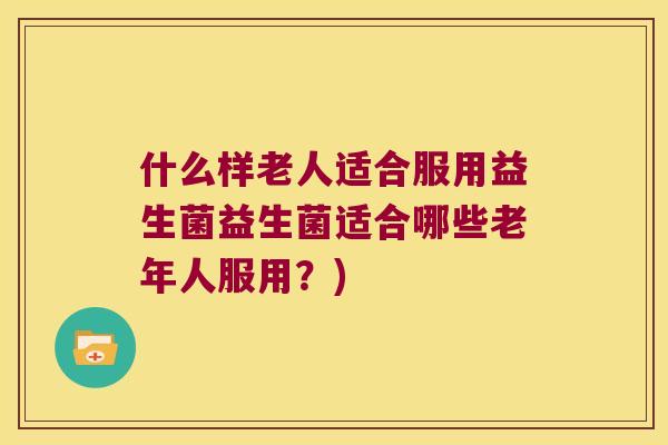 什么样老人适合服用益生菌益生菌适合哪些老年人服用？)