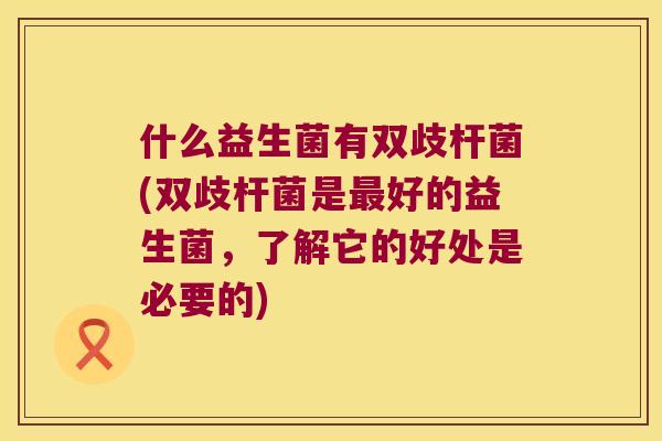 什么益生菌有双歧杆菌(双歧杆菌是最好的益生菌，了解它的好处是必要的)