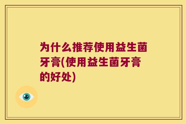 为什么推荐使用益生菌牙膏(使用益生菌牙膏的好处)