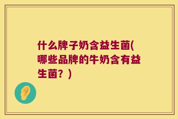 什么牌子奶含益生菌(哪些品牌的牛奶含有益生菌?) 什么牌子奶含益生菌(哪些品牌的牛奶含有益生菌?)