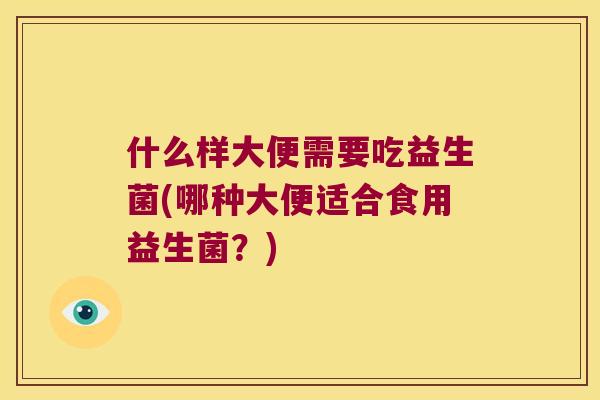 什么样大便需要吃益生菌(哪种大便适合食用益生菌?) 什么样大便需要吃益生菌(哪种大便适合食用益生菌?)