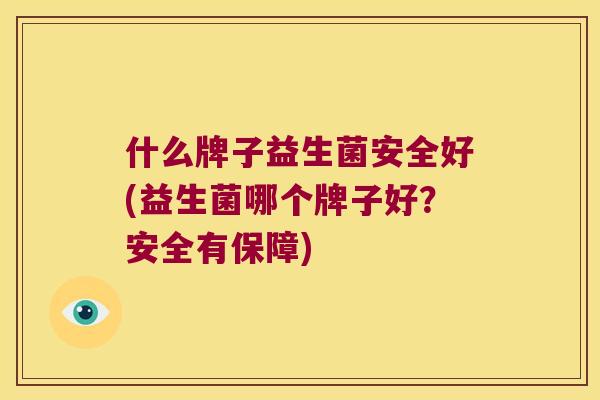 什么牌子益生菌安全好(益生菌哪个牌子好？安全有保障)