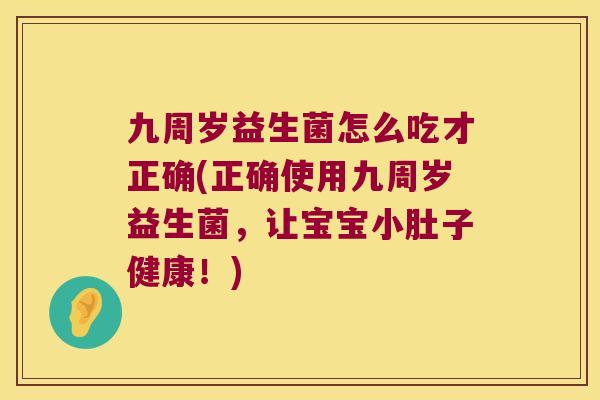 九周岁益生菌怎么吃才正确(正确使用九周岁益生菌，让宝宝小肚子健康！)