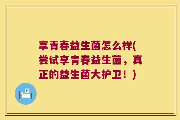 享青春益生菌怎么样(尝试享青春益生菌，真正的益生菌大护卫！)