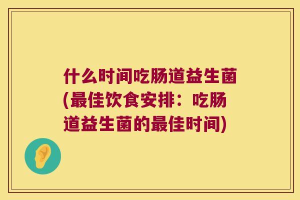 什么时间吃肠道益生菌(最佳饮食安排：吃肠道益生菌的最佳时间)