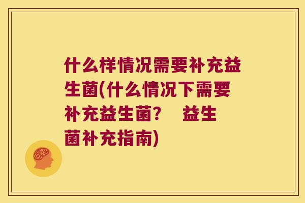 什么样情况需要补充益生菌(什么情况下需要补充益生菌? 益生菌补充指南) 什么样情况需要补充益生菌(什么情况下需要补充益生菌? 益生菌补充指南)
