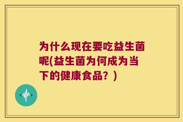 为什么现在要吃益生菌呢(益生菌为何成为当下的健康食品？)