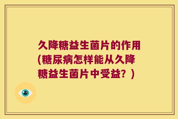 久降糖益生菌片的作用(糖尿病怎样能从久降糖益生菌片中受益？)