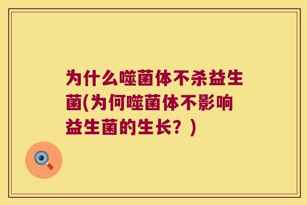 为什么噬菌体不杀益生菌(为何噬菌体不影响益生菌的生长?) 为什么噬菌体不杀益生菌(为何噬菌体不影响益生菌的生长?)