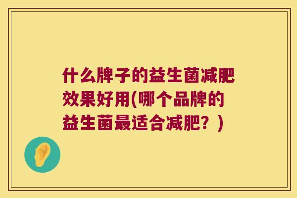 什么牌子的益生菌效果好用(哪个品牌的益生菌适合?) 什么牌子的益生菌效果好用(哪个品牌的益生菌适合?)