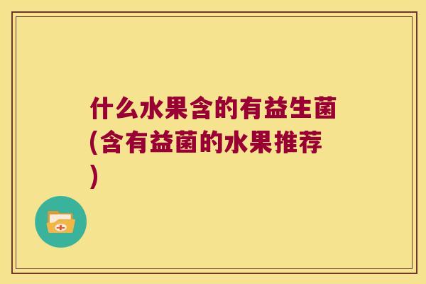 什么水果含的有益生菌(含有益菌的水果推荐) 什么水果含的有益生菌(含有益菌的水果推荐)