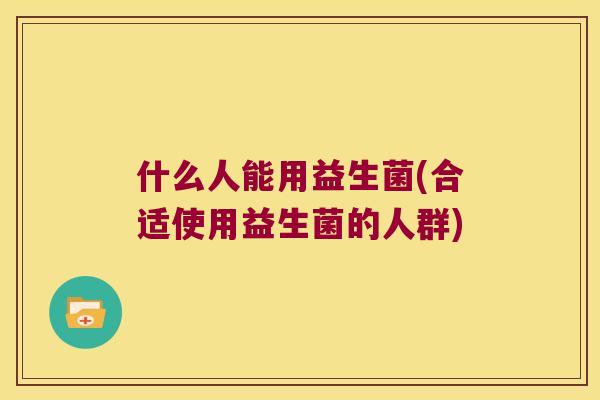 什么人能用益生菌(合适使用益生菌的人群) 什么人能用益生菌(合适使用益生菌的人群)