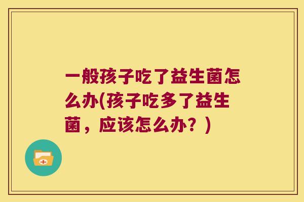 一般孩子吃了益生菌怎么办(孩子吃多了益生菌，应该怎么办？)