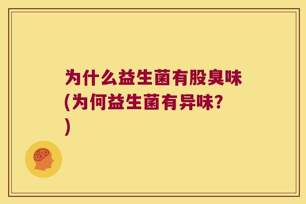 为什么益生菌有股臭味(为何益生菌有异味？)