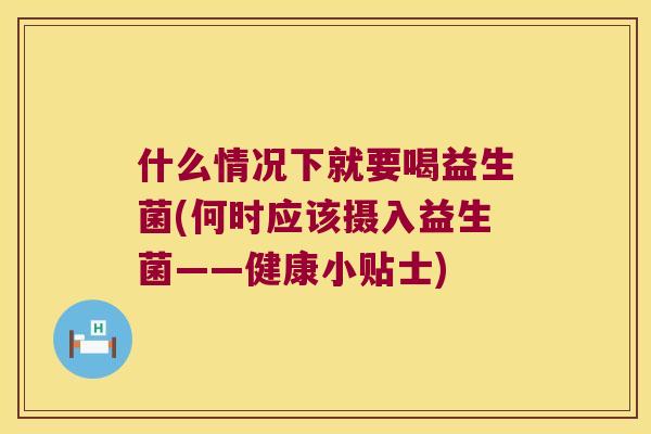 什么情况下就要喝益生菌(何时应该摄入益生菌——健康小贴士) 什么情况下就要喝益生菌(何时应该摄入益生菌——健康小贴士)