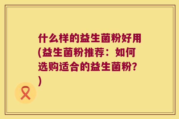 什么样的益生菌粉好用(益生菌粉推荐：如何选购适合的益生菌粉？)