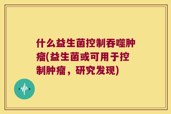 什么益生菌控制吞噬肿瘤(益生菌或可用于控制肿瘤，研究发现)