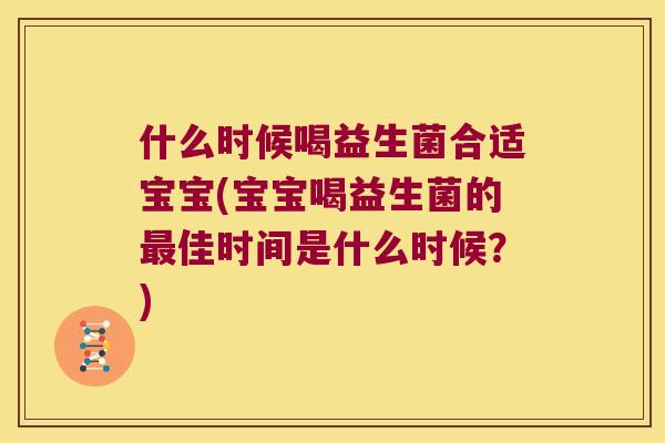 什么时候喝益生菌合适宝宝(宝宝喝益生菌的最佳时间是什么时候？)