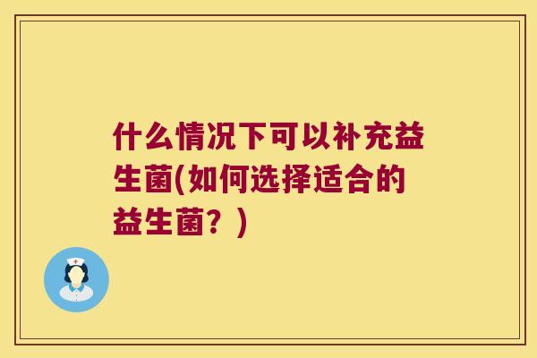 什么情况下可以补充益生菌(如何选择适合的益生菌？)