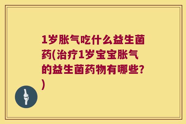 1岁胀气吃什么益生菌药(治疗1岁宝宝胀气的益生菌药物有哪些？)