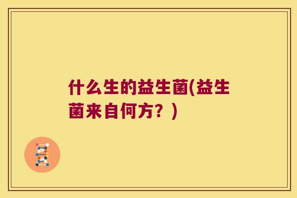 什么生的益生菌(益生菌来自何方？)