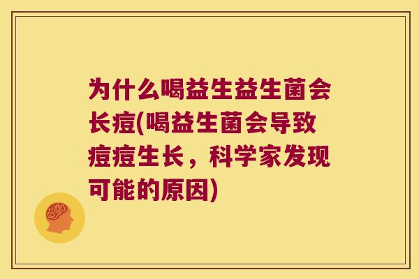 为什么喝益生益生菌会长痘(喝益生菌会导致痘痘生长，科学家发现可能的原因)