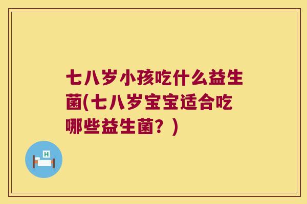 七八岁小孩吃什么益生菌(七八岁宝宝适合吃哪些益生菌？)