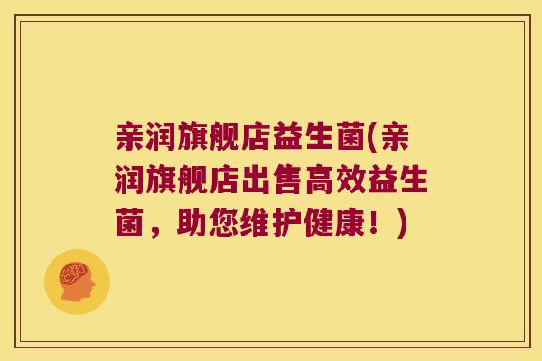 亲润旗舰店益生菌(亲润旗舰店出售高效益生菌，助您维护健康！)