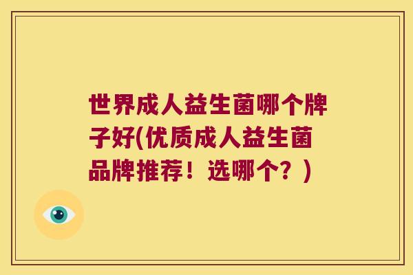 世界成人益生菌哪个牌子好(优质成人益生菌品牌推荐！选哪个？)