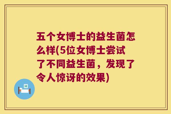 五个女博士的益生菌怎么样(5位女博士尝试了不同益生菌，发现了令人惊讶的效果)