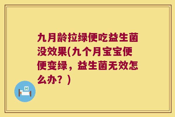 九月龄拉绿便吃益生菌没效果(九个月宝宝便便变绿，益生菌无效怎么办？)