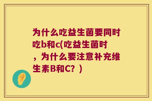 为什么吃益生菌要同时吃b和c(吃益生菌时，为什么要注意补充维生素B和C？)