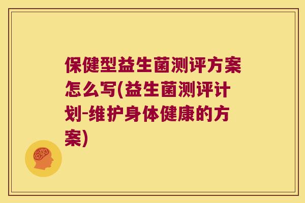 保健型益生菌测评方案怎么写(益生菌测评计划-维护身体健康的方案)