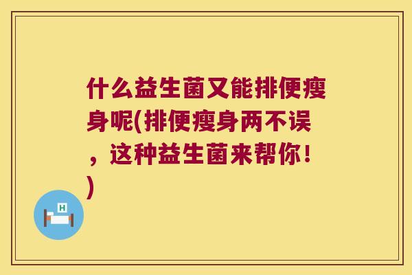 什么益生菌又能排便瘦身呢(排便瘦身两不误,这种益生菌来帮你!) 什么益生菌又能排便瘦身呢(排便瘦身两不误,这种益生菌来帮你!)