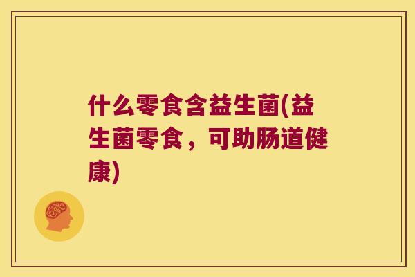 什么零食含益生菌(益生菌零食,可助肠道健康) 什么零食含益生菌(益生菌零食,可助肠道健康)