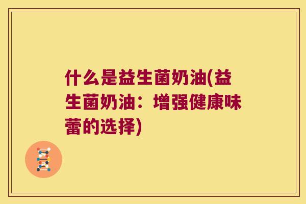 什么是益生菌奶油(益生菌奶油：增强健康味蕾的选择)