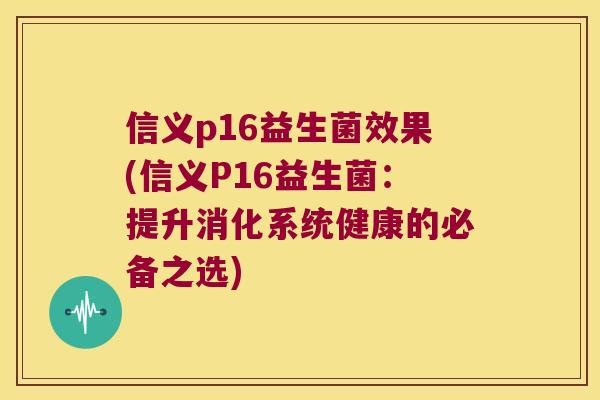 信义p16益生菌效果(信义P16益生菌:提升消化系统健康的必备之选) 信义p16益生菌效果(信义P16益生菌:提升消化系统健康的必备之选)
