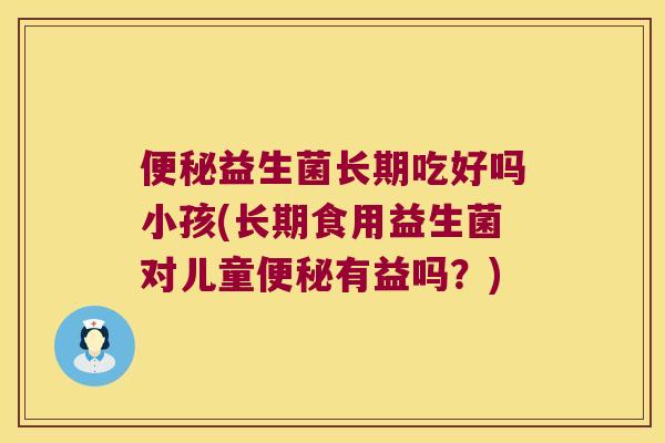 便秘益生菌长期吃好吗小孩(长期食用益生菌对儿童便秘有益吗？)