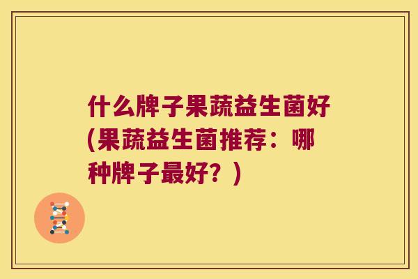 什么牌子果蔬益生菌好(果蔬益生菌推荐：哪种牌子最好？)
