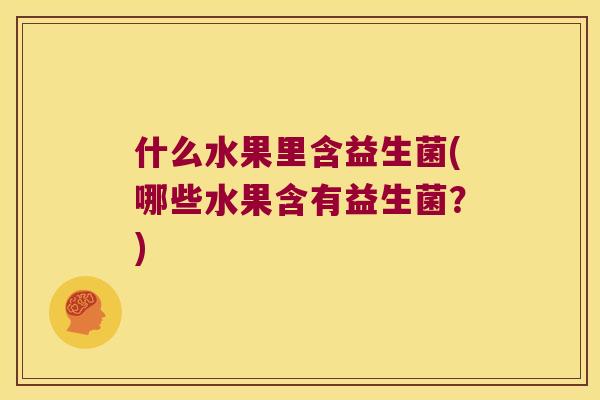 什么水果里含益生菌(哪些水果含有益生菌?) 什么水果里含益生菌(哪些水果含有益生菌?)