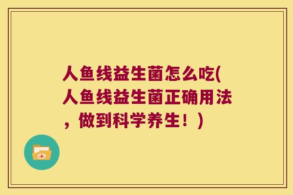 人鱼线益生菌怎么吃(人鱼线益生菌正确用法,做到科学养生!) 人鱼线益生菌怎么吃(人鱼线益生菌正确用法,做到科学养生!)