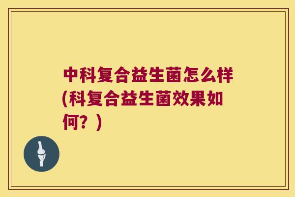 中科复合益生菌怎么样(科复合益生菌效果如何？)