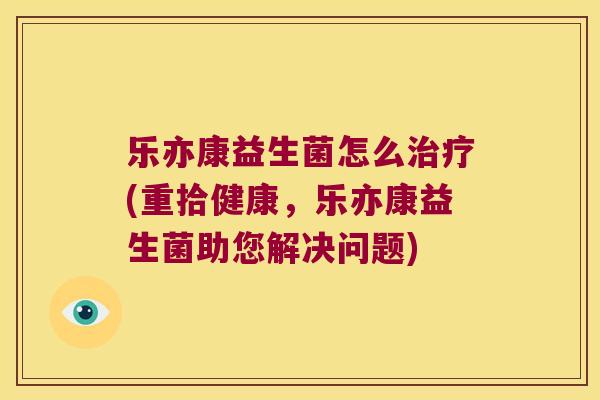 乐亦康益生菌怎么(重拾健康，乐亦康益生菌助您解决问题)