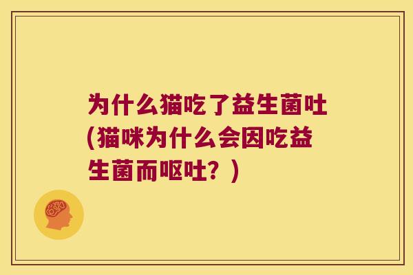 为什么猫吃了益生菌吐(猫咪为什么会因吃益生菌而呕吐？)