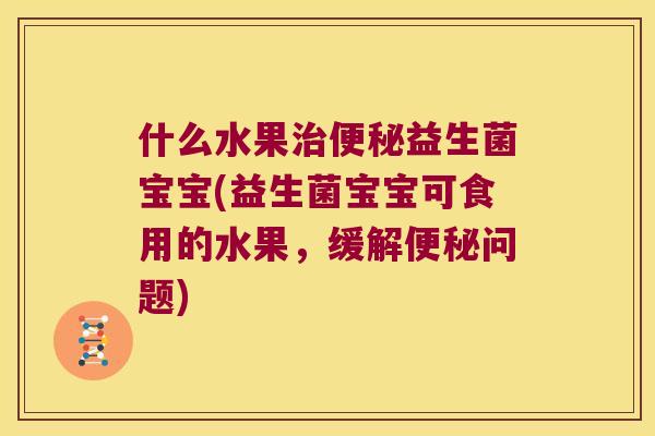 什么水果治便秘益生菌宝宝(益生菌宝宝可食用的水果，缓解便秘问题)