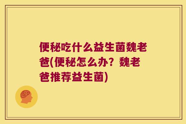 吃什么益生菌魏老爸(怎么办？魏老爸推荐益生菌)
