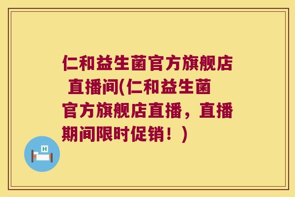 仁和益生菌官方旗舰店 直播间(仁和益生菌官方旗舰店直播，直播期间限时促销！)
