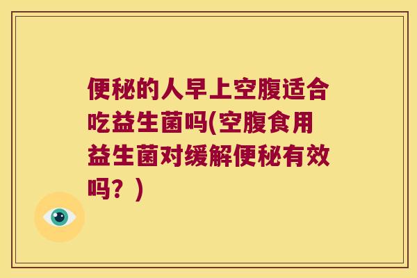 的人早上空腹适合吃益生菌吗(空腹食用益生菌对缓解有效吗?) 的人早上空腹适合吃益生菌吗(空腹食用益生菌对缓解有效吗?)